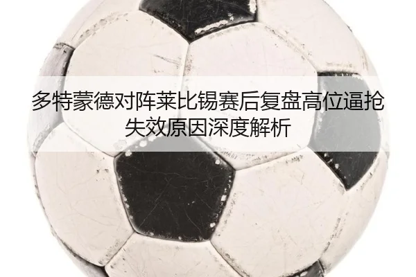 多特蒙德对阵莱比锡赛后复盘高位逼抢失效原因深度解析