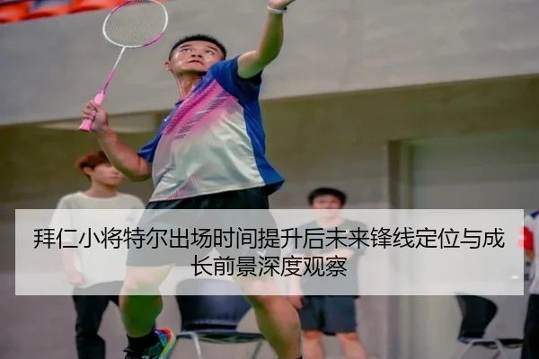 拜仁小将特尔出场时间提升后未来锋线定位与成长前景深度观察