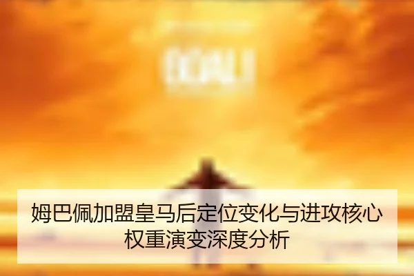 姆巴佩加盟皇马后定位变化与进攻核心权重演变深度分析