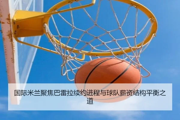 国际米兰聚焦巴雷拉续约进程与球队薪资结构平衡之道