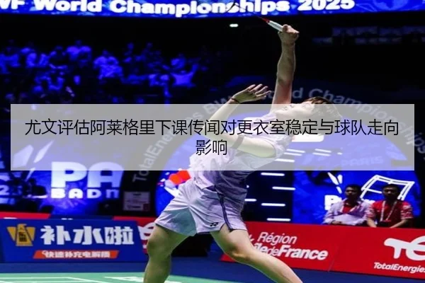 尤文评估阿莱格里下课传闻对更衣室稳定与球队走向影响