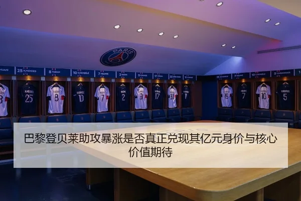 巴黎登贝莱助攻暴涨是否真正兑现其亿元身价与核心价值期待