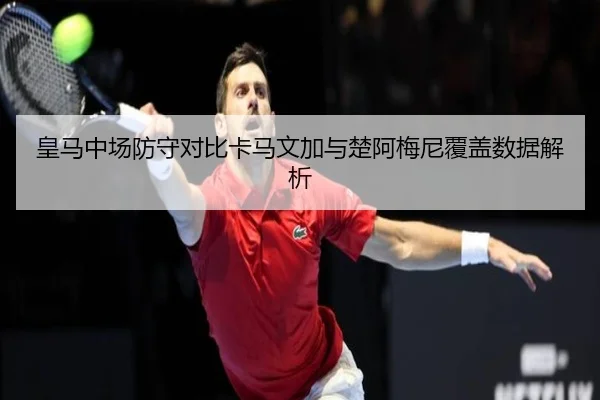 皇马中场防守对比卡马文加与楚阿梅尼覆盖数据解析