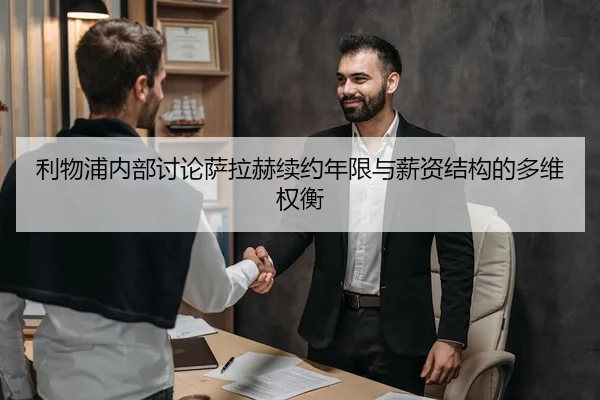 利物浦内部讨论萨拉赫续约年限与薪资结构的多维权衡