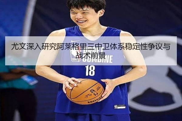 尤文深入研究阿莱格里三中卫体系稳定性争议与战术前景