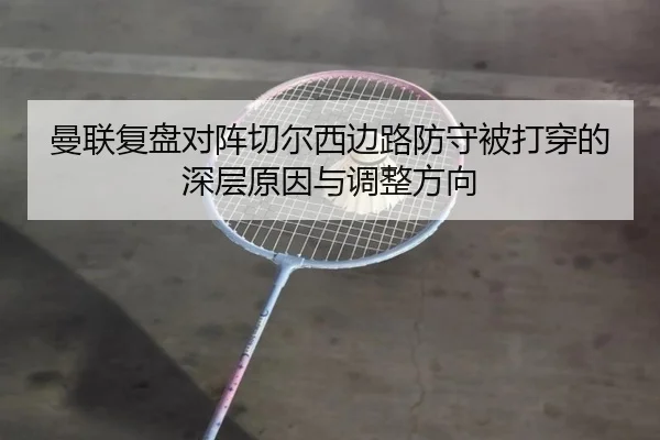 曼联复盘对阵切尔西边路防守被打穿的深层原因与调整方向