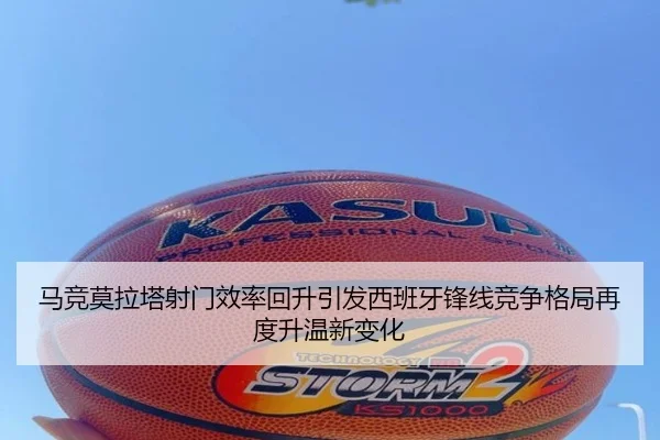 马竞莫拉塔射门效率回升引发西班牙锋线竞争格局再度升温新变化