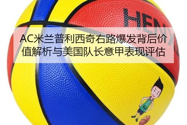 AC米兰普利西奇右路爆发背后价值解析与美国队长意甲表现评估