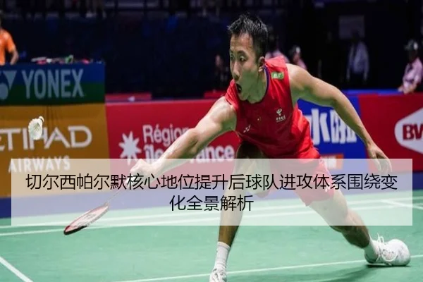 切尔西帕尔默核心地位提升后球队进攻体系围绕变化全景解析