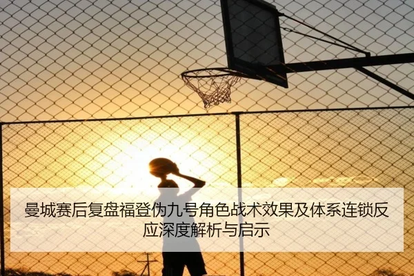 曼城赛后复盘福登伪九号角色战术效果及体系连锁反应深度解析与启示