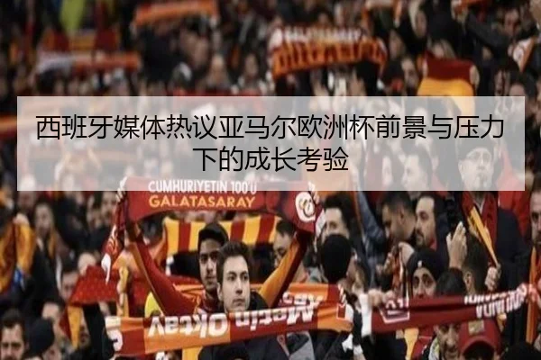 西班牙媒体热议亚马尔欧洲杯前景与压力下的成长考验