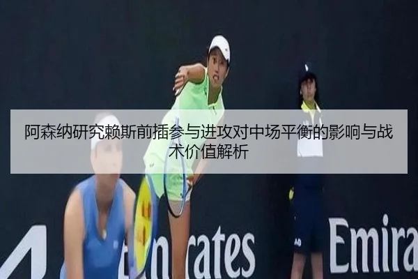 阿森纳研究赖斯前插参与进攻对中场平衡的影响与战术价值解析