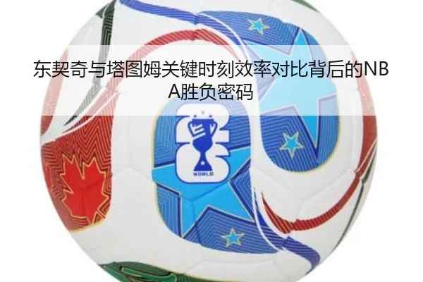 东契奇与塔图姆关键时刻效率对比背后的NBA胜负密码