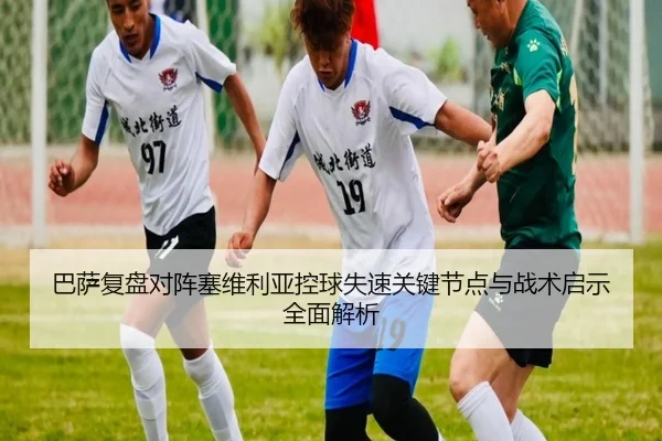 巴萨复盘对阵塞维利亚控球失速关键节点与战术启示全面解析