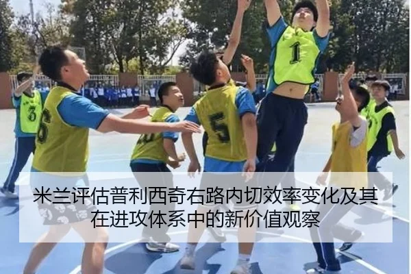 米兰评估普利西奇右路内切效率变化及其在进攻体系中的新价值观察