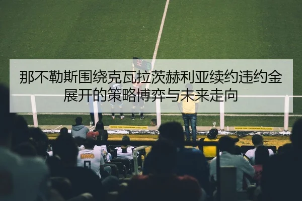 那不勒斯围绕克瓦拉茨赫利亚续约违约金展开的策略博弈与未来走向
