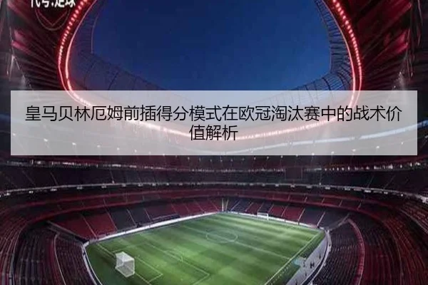皇马贝林厄姆前插得分模式在欧冠淘汰赛中的战术价值解析