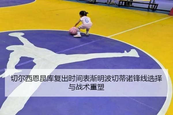 切尔西恩昆库复出时间表渐明波切蒂诺锋线选择与战术重塑