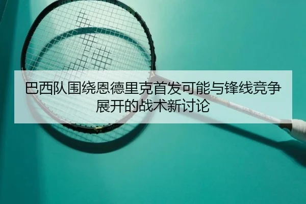巴西队围绕恩德里克首发可能与锋线竞争展开的战术新讨论