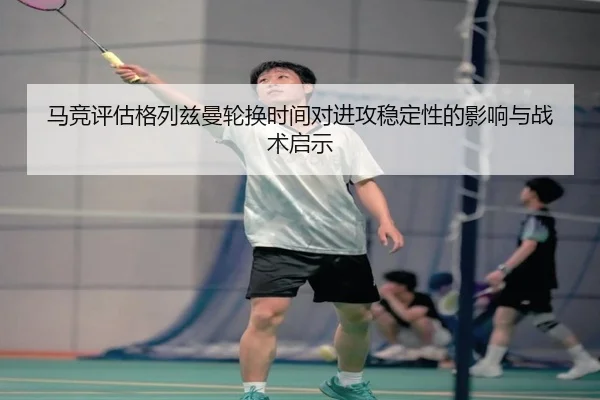 马竞评估格列兹曼轮换时间对进攻稳定性的影响与战术启示