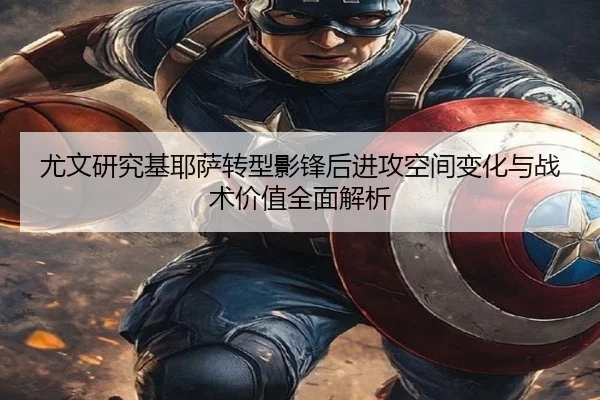 尤文研究基耶萨转型影锋后进攻空间变化与战术价值全面解析
