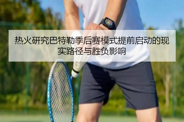 热火研究巴特勒季后赛模式提前启动的现实路径与胜负影响