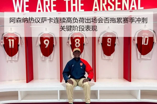 阿森纳热议萨卡连续高负荷出场会否拖累赛季冲刺关键阶段表现