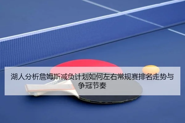 湖人分析詹姆斯减负计划如何左右常规赛排名走势与争冠节奏
