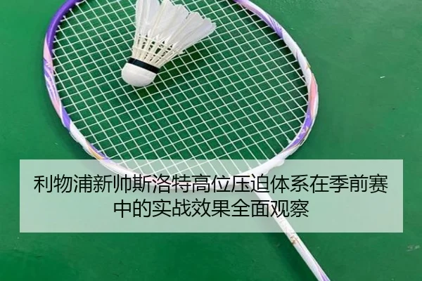 利物浦新帅斯洛特高位压迫体系在季前赛中的实战效果全面观察