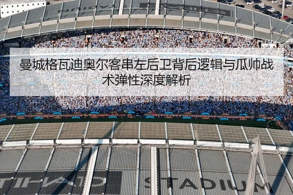 曼城格瓦迪奥尔客串左后卫背后逻辑与瓜帅战术弹性深度解析