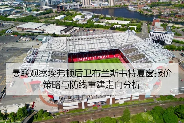 曼联观察埃弗顿后卫布兰斯韦特夏窗报价策略与防线重建走向分析