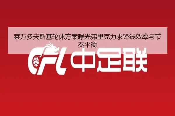 莱万多夫斯基轮休方案曝光弗里克力求锋线效率与节奏平衡